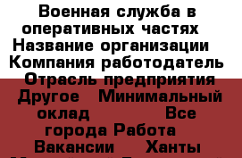 Военная служба в оперативных частях › Название организации ­ Компания-работодатель › Отрасль предприятия ­ Другое › Минимальный оклад ­ 35 000 - Все города Работа » Вакансии   . Ханты-Мансийский,Белоярский г.